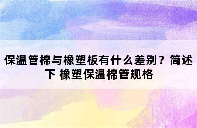 保温管棉与橡塑板有什么差别？简述下 橡塑保温棉管规格